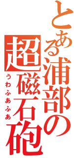 とある浦部の超磁石砲（うわふあふあ）