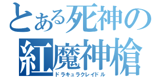 とある死神の紅魔神槍（ドラキュラクレイドル）