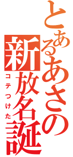 とあるあさの新放名誕（コテつけた）