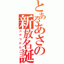 とあるあさの新放名誕（コテつけた）