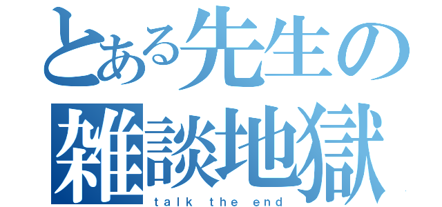 とある先生の雑談地獄（ｔａｌｋ ｔｈｅ ｅｎｄ）