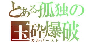 とある孤独の玉砕爆破（ガルバースト）