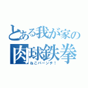 とある我が家の肉球鉄拳（ねこパーンチ！）