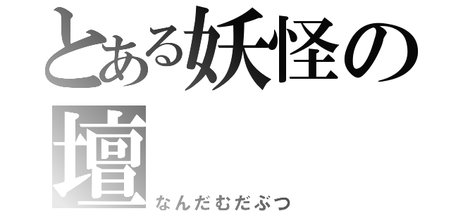 とある妖怪の壇（なんだむだぶつ）