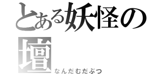 とある妖怪の壇（なんだむだぶつ）