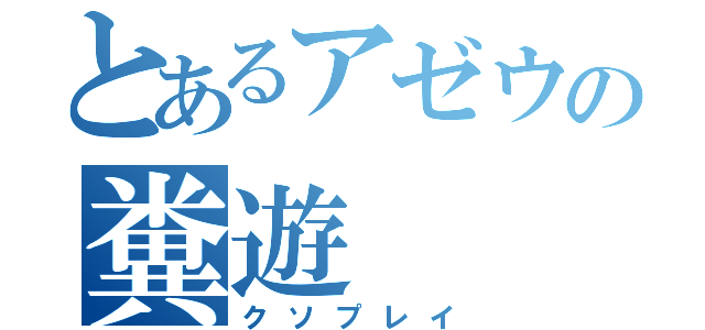 とあるアゼウの糞遊（クソプレイ）