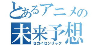 とあるアニメの未来予想図（セカイセンリャク）