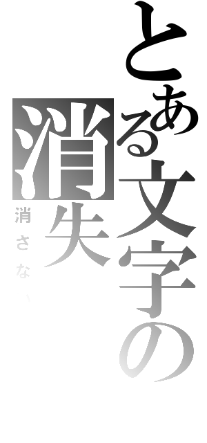 とある文字の消失（消さないで）