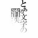 とある文字の消失（消さないで）