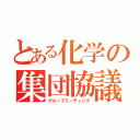 とある化学の集団協議（グループミーティング）