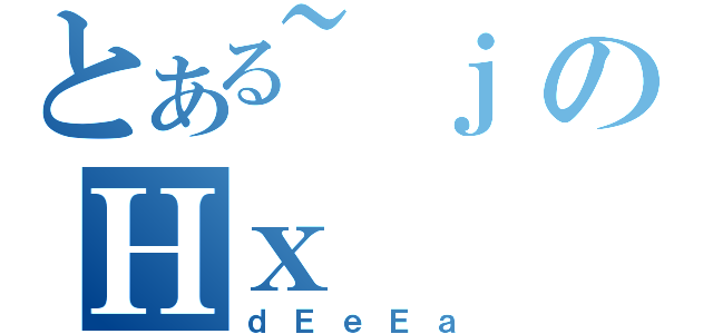 とある~ｊのΗｘ（ｄＥｅＥａ）