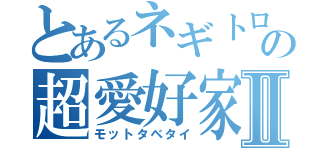 とあるネギトロの超愛好家Ⅱ（モットタベタイ）