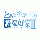 とあるネギトロの超愛好家Ⅱ（モットタベタイ）