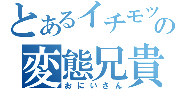 とあるイチモツの変態兄貴（おにいさん）