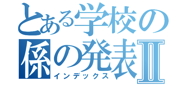 とある学校の係の発表Ⅱ（インデックス）