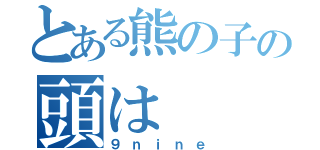 とある熊の子の頭は（９ｎｉｎｅ）