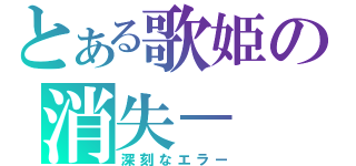 とある歌姫の消失－（深刻なエラー）