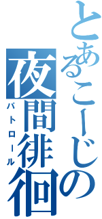 とあるこーじの夜間徘徊（パトロール）