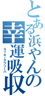 とある浜やんの幸運吸収（　ラッキーアブソーバ）