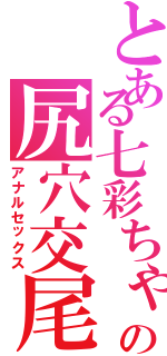 とある七彩ちゃんの尻穴交尾（アナルセックス）