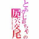 とある七彩ちゃんの尻穴交尾（アナルセックス）