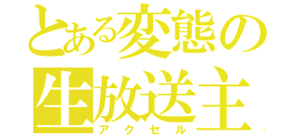 とある変態の生放送主（アクセル）