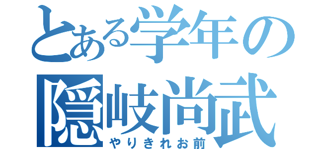 とある学年の隠岐尚武（やりきれお前）