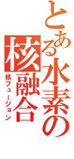 とある水素の核融合（核フュージョン）