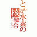 とある水素の核融合（核フュージョン）