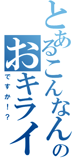 とあるこんなんのおキライですか（ですか！？）