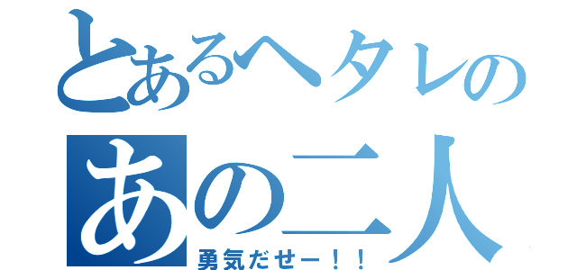 とあるヘタレのあの二人（勇気だせー！！）