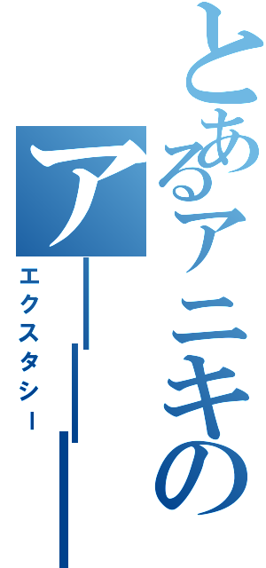 とあるアニキのア―――ッ！（エクスタシー）