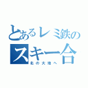 とあるレミ鉄のスキー合宿（北の大地へ）