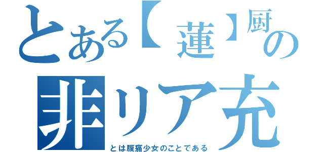 とある【蓮】厨の非リア充（とは腹痛少女のことである）