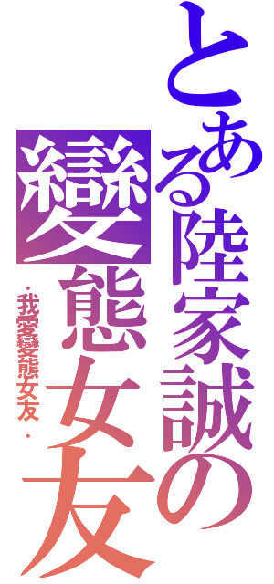 とある陸家誠の變態女友（．我愛變態女友．）