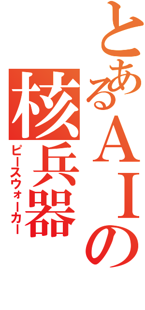 とあるＡＩの核兵器（ピースウォーカー）