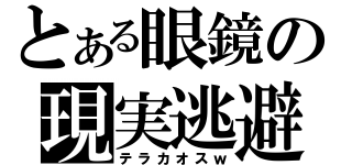 とある眼鏡の現実逃避（テラカオスｗ）