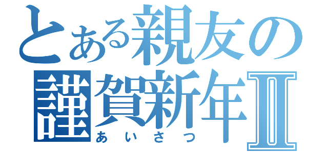 とある親友の謹賀新年Ⅱ（あいさつ）