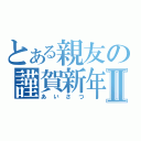 とある親友の謹賀新年Ⅱ（あいさつ）