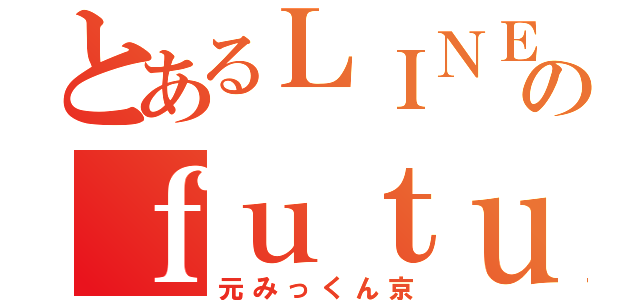 とあるＬＩＮＥＴＬのｆｕｔｕｒｅ（元みっくん京）