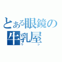 とある眼鏡の牛乳屋（ウシ）