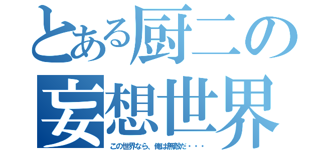 とある厨二の妄想世界（この世界なら、俺は無敵だ・・・）