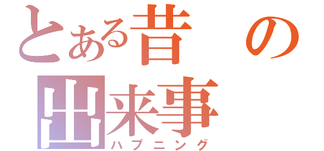 とある昔の出来事（ハプニング）