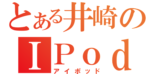 とある井崎のＩＰｏｄ（アイポッド）