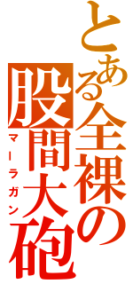 とある全裸の股間大砲（マーラガン）