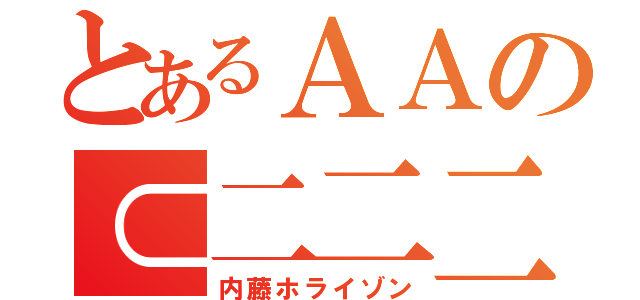 とあるＡＡの⊂二二二（　＾ω＾）二⊃（内藤ホライゾン）