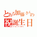 とある加藤さんの祝誕生日（ハーピーバースディ）