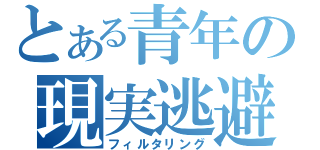 とある青年の現実逃避（フィルタリング）