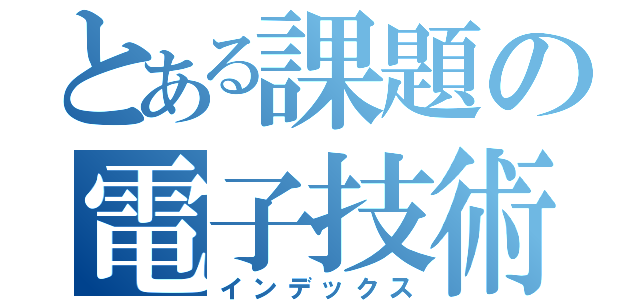 とある課題の電子技術（インデックス）