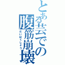 とある芸での腹筋崩壊（だいばくしょう）